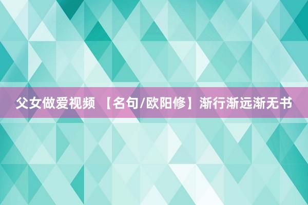 父女做爱视频 【名句/欧阳修】渐行渐远渐无书