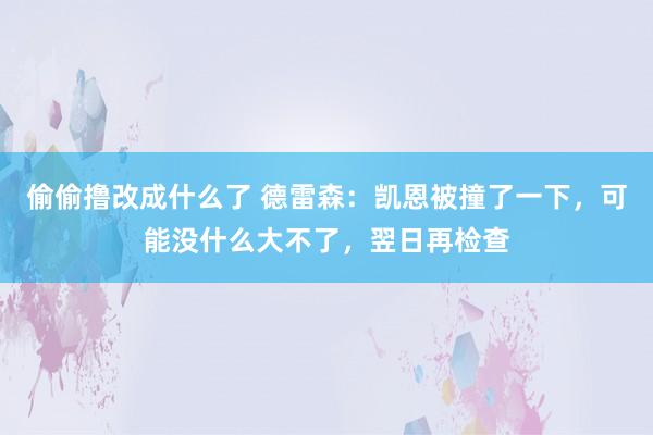 偷偷撸改成什么了 德雷森：凯恩被撞了一下，可能没什么大不了，翌日再检查