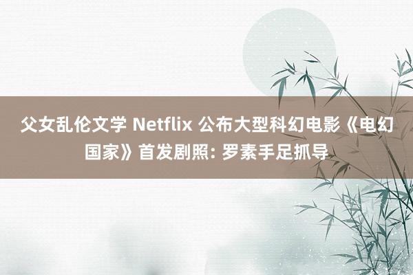 父女乱伦文学 Netflix 公布大型科幻电影《电幻国家》首发剧照: 罗素手足抓导