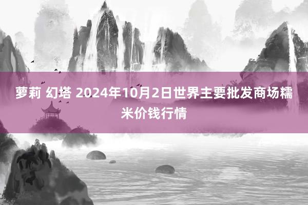 萝莉 幻塔 2024年10月2日世界主要批发商场糯米价钱行情