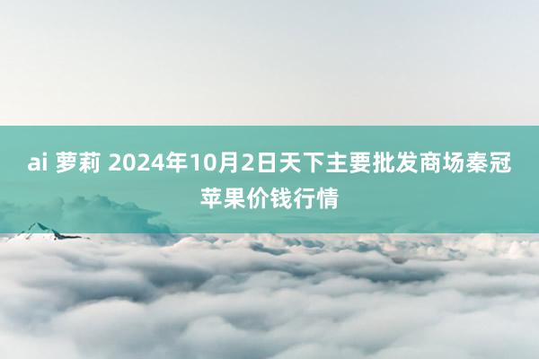 ai 萝莉 2024年10月2日天下主要批发商场秦冠苹果价钱行情