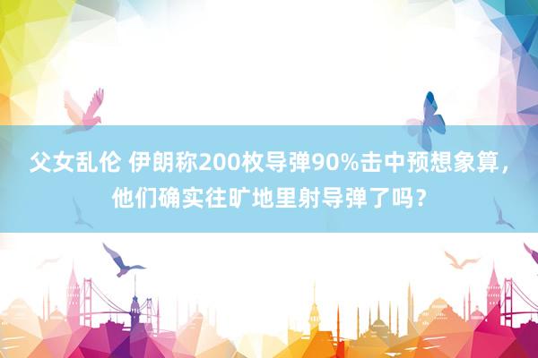 父女乱伦 伊朗称200枚导弹90%击中预想象算，他们确实往旷地里射导弹了吗？