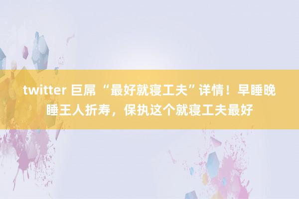 twitter 巨屌 “最好就寝工夫”详情！早睡晚睡王人折寿，保执这个就寝工夫最好