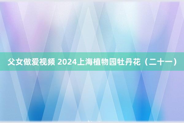 父女做爱视频 2024上海植物园牡丹花（二十一）