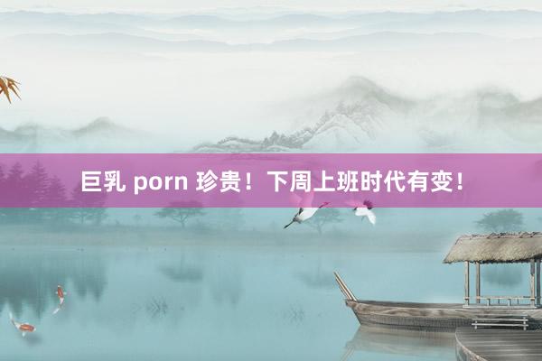 巨乳 porn 珍贵！下周上班时代有变！