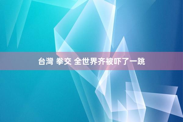 台灣 拳交 全世界齐被吓了一跳