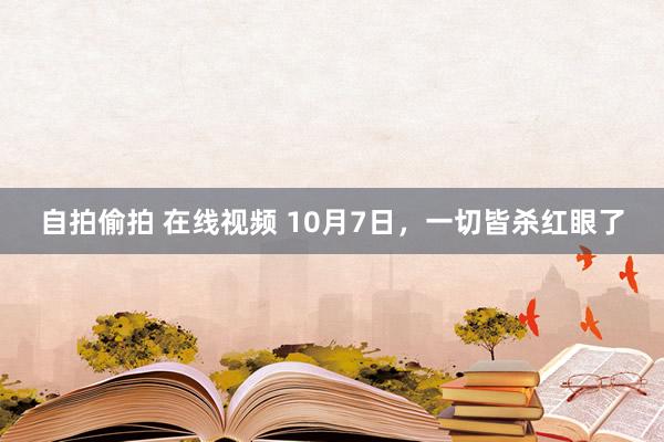 自拍偷拍 在线视频 10月7日，一切皆杀红眼了