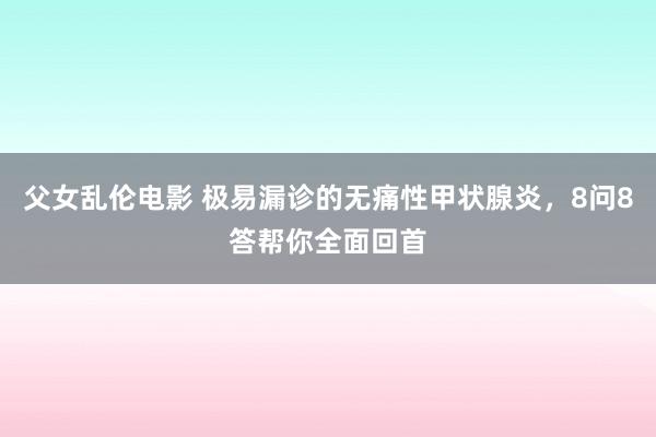 父女乱伦电影 极易漏诊的无痛性甲状腺炎，8问8答帮你全面回首