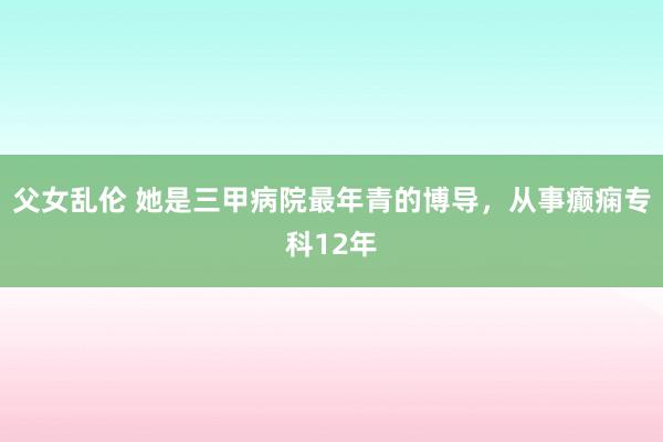 父女乱伦 她是三甲病院最年青的博导，从事癫痫专科12年