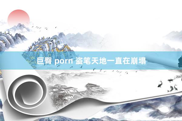 巨臀 porn 盗笔天地一直在崩塌