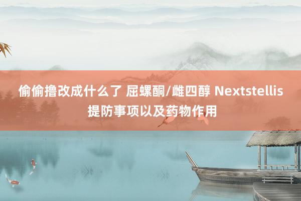 偷偷撸改成什么了 屈螺酮/雌四醇 Nextstellis 提防事项以及药物作用