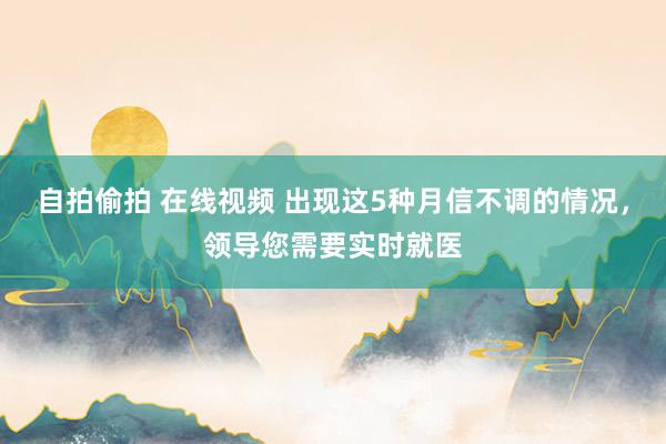 自拍偷拍 在线视频 出现这5种月信不调的情况，领导您需要实时就医