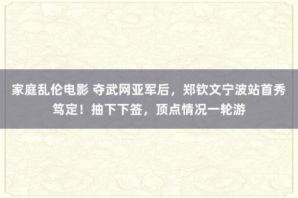 家庭乱伦电影 夺武网亚军后，郑钦文宁波站首秀笃定！抽下下签，顶点情况一轮游