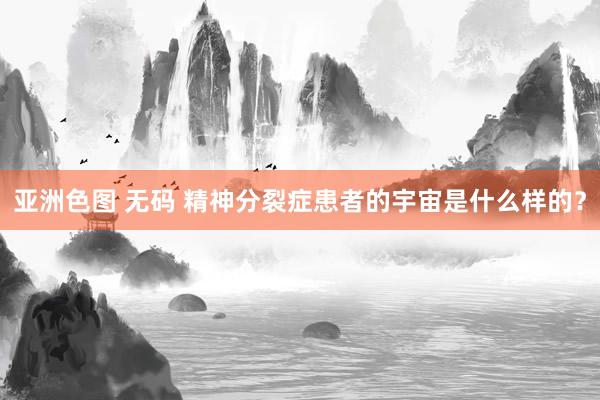 亚洲色图 无码 精神分裂症患者的宇宙是什么样的？