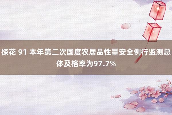 探花 91 本年第二次国度农居品性量安全例行监测总体及格率为97.7%