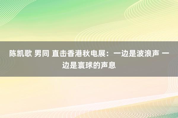 陈凯歌 男同 直击香港秋电展：一边是波浪声 一边是寰球的声息