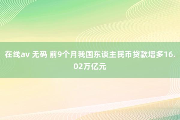 在线av 无码 前9个月我国东谈主民币贷款增多16.02万亿元