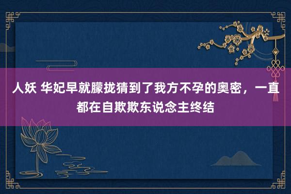 人妖 华妃早就朦拢猜到了我方不孕的奥密，一直都在自欺欺东说念主终结