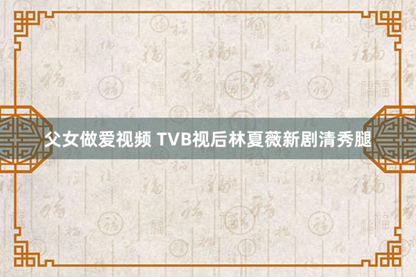 父女做爱视频 TVB视后林夏薇新剧清秀腿