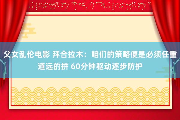 父女乱伦电影 拜合拉木：咱们的策略便是必须任重道远的拼 60分钟驱动逐步防护