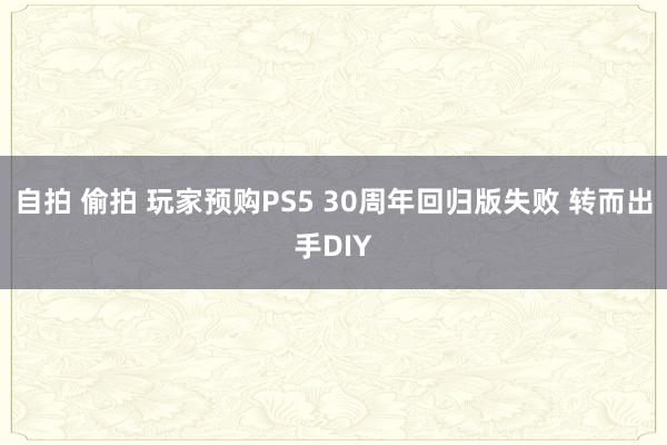 自拍 偷拍 玩家预购PS5 30周年回归版失败 转而出手DIY