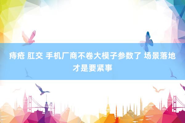 痔疮 肛交 手机厂商不卷大模子参数了 场景落地才是要紧事