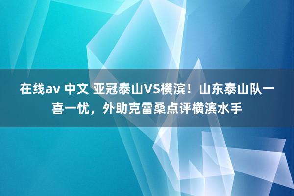 在线av 中文 亚冠泰山VS横滨！山东泰山队一喜一忧，外助克雷桑点评横滨水手