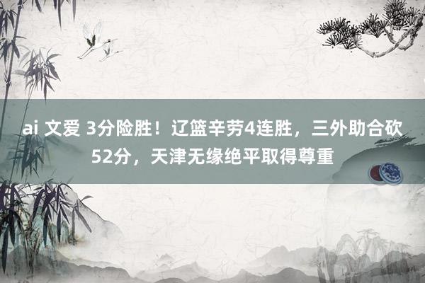 ai 文爱 3分险胜！辽篮辛劳4连胜，三外助合砍52分，天津无缘绝平取得尊重