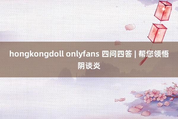 hongkongdoll onlyfans 四问四答 | 帮您领悟阴谈炎