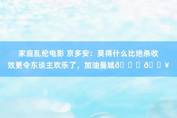 家庭乱伦电影 京多安：莫得什么比绝杀收效更令东谈主欢乐了，加油曼城💙🔥