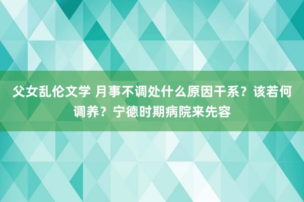 父女乱伦文学 月事不调处什么原因干系？该若何调养？宁德时期病院来先容