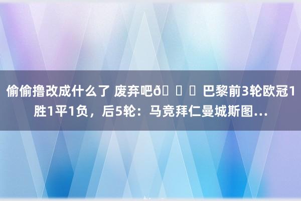 偷偷撸改成什么了 废弃吧😑巴黎前3轮欧冠1胜1平1负，后5轮：马竞拜仁曼城斯图…