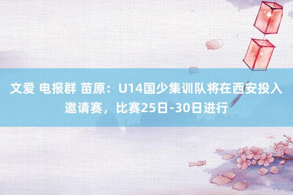 文爱 电报群 苗原：U14国少集训队将在西安投入邀请赛，比赛25日-30日进行