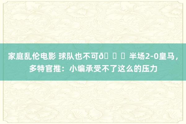 家庭乱伦电影 球队也不可🙊半场2-0皇马，多特官推：小编承受不了这么的压力