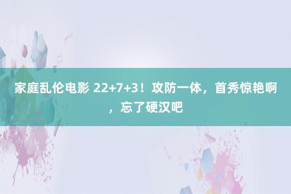 家庭乱伦电影 22+7+3！攻防一体，首秀惊艳啊，忘了硬汉吧