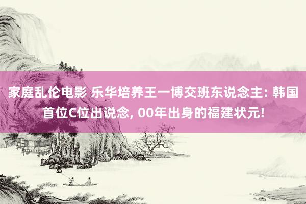 家庭乱伦电影 乐华培养王一博交班东说念主: 韩国首位C位出说念， 00年出身的福建状元!