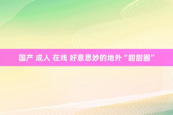 国产 成人 在线 好意思妙的地外“甜甜圈”