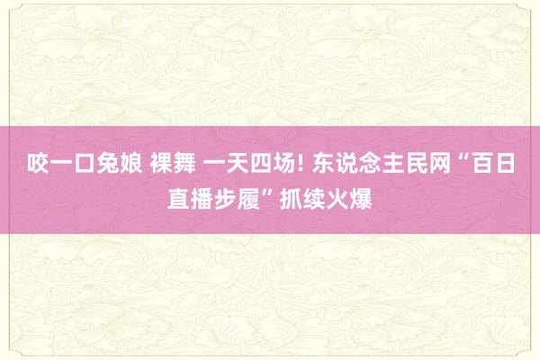 咬一口兔娘 裸舞 一天四场! 东说念主民网“百日直播步履”抓续火爆