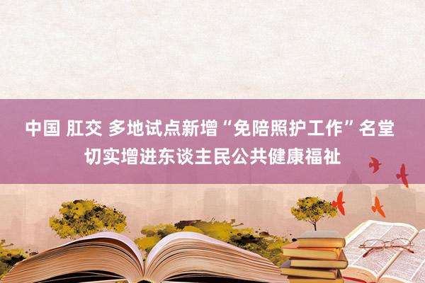 中国 肛交 多地试点新增“免陪照护工作”名堂 切实增进东谈主民公共健康福祉