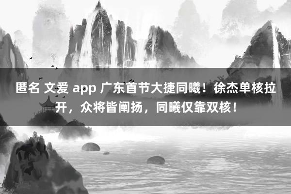 匿名 文爱 app 广东首节大捷同曦！徐杰单核拉开，众将皆阐扬，同曦仅靠双核！