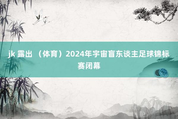 jk 露出 （体育）2024年宇宙盲东谈主足球锦标赛闭幕