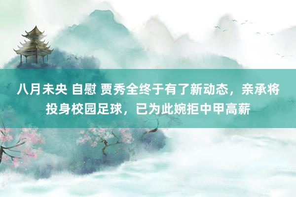 八月未央 自慰 贾秀全终于有了新动态，亲承将投身校园足球，已为此婉拒中甲高薪