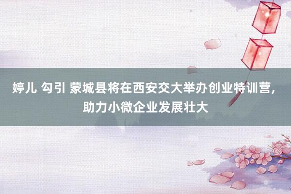 婷儿 勾引 蒙城县将在西安交大举办创业特训营， 助力小微企业发展壮大