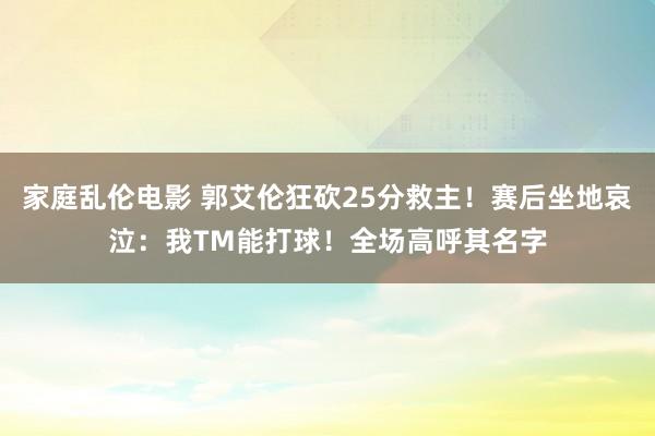 家庭乱伦电影 郭艾伦狂砍25分救主！赛后坐地哀泣：我TM能打球！全场高呼其名字