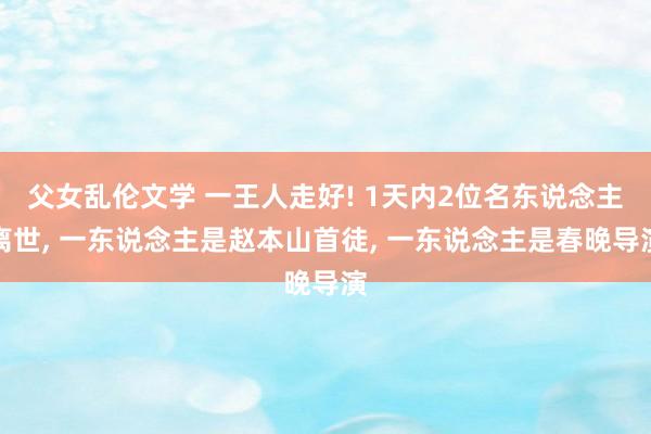 父女乱伦文学 一王人走好! 1天内2位名东说念主离世， 一东说念主是赵本山首徒， 一东说念主是春晚导演