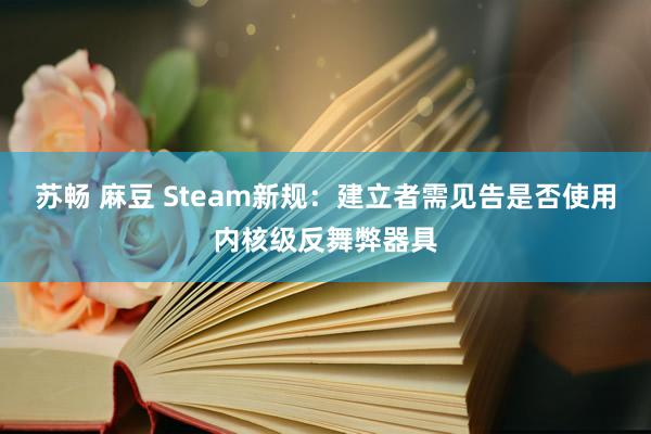 苏畅 麻豆 Steam新规：建立者需见告是否使用内核级反舞弊器具