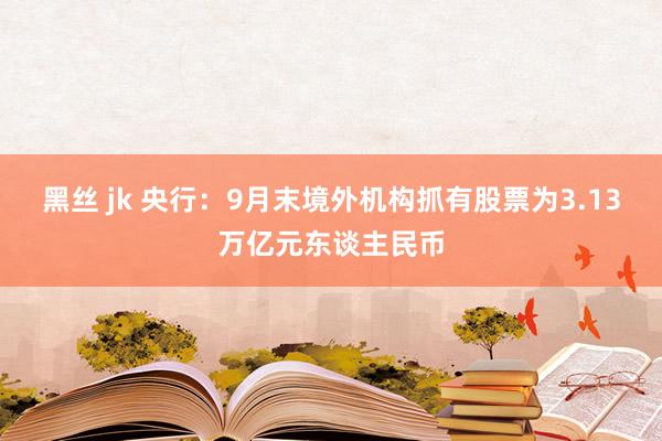 黑丝 jk 央行：9月末境外机构抓有股票为3.13万亿元东谈主民币