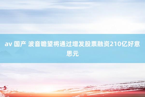 av 国产 波音瞻望将通过增发股票融资210亿好意思元