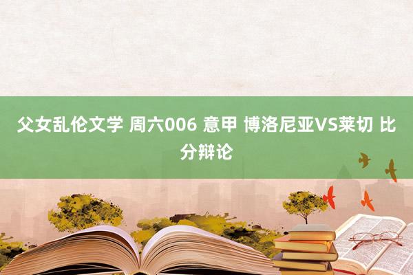 父女乱伦文学 周六006 意甲 博洛尼亚VS莱切 比分辩论