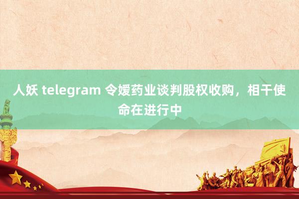 人妖 telegram 令嫒药业谈判股权收购，相干使命在进行中